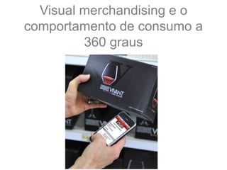 Visual merchandising e o
comportamento de consumo a
360 graus
 
