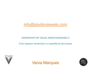 Vania Marques
info@studiovjewels.com
WORKSHOP DE VISUAL MERCHANDISING II
Criar espaços comerciais e a experiência de compra
 