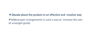  Educateabout the product in an effective and creative way
Makeproper arrangements in such a way to increase the sale
of unsought goods
 
