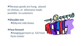 Theways goods are hung, placed
on shelves, or otherwise made
available to customers
Shoulder-out
Onlyone sideshows
Face-forward
Hanginggarment so full front
faces viewer
 