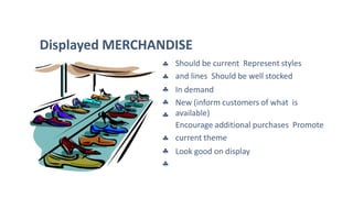 







Should be current Represent styles
and lines Should be well stocked
In demand
New (inform customers of what is
available)
Encourage additional purchases Promote
current theme
Look good on display
Displayed MERCHANDISE
 