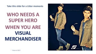 Take this slide for a Litter moments
WHO NEEDS A
SUPER HERO
WHEN YOU ARE
VISUAL
MERCHANDISER
12/5/2019
ADD A FOOTER
 Photo of 2017
 