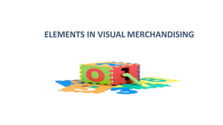 ELEMENTS IN VISUAL MERCHANDISING
 