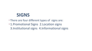 SIGNS
There are four different types of signs are:
1.Promotional Signs 2.Location signs
3.Institutional signs 4.Informational signs
 