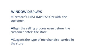Thestore’s FIRST IMPRESSION with the
customer.
Beginthe selling process even before the
customer enters the store.
Suggeststhe type of merchandise carried in
the store
WINDOW DISPLAYS
 