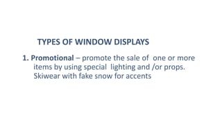 1. Promotional – promote the sale of one or more
items by using special lighting and /or props.
Skiwear with fake snow for accents
TYPES OF WINDOW DISPLAYS
 