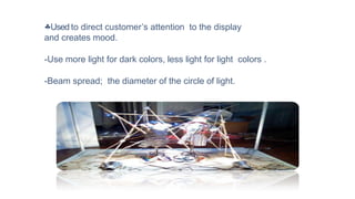 Used to direct customer’s attention to the display
and creates mood.
-Use more light for dark colors, less light for light colors .
-Beam spread; the diameter of the circle of light.
 