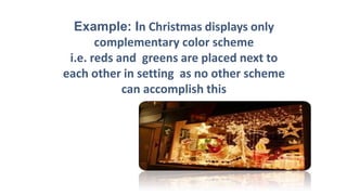 Example: In Christmas displays only
complementary color scheme
i.e. reds and greens are placed next to
each other in setting as no other scheme
can accomplish this
 