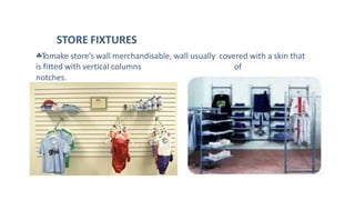 STORE FIXTURES
Tomake store’s wall merchandisable, wall usually covered with a skin that
is fitted with vertical columns of
notches.
 