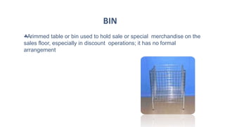 Arimmed table or bin used to hold sale or special merchandise on the
sales floor, especially in discount operations; it has no formal
arrangement
BIN
 