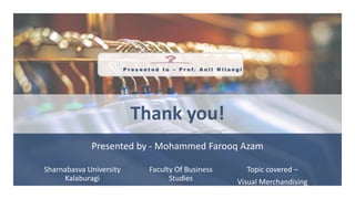 P r e s e n t e d t o – P r o f . A n i l N i l a n g i
Thank you!
Presented by - Mohammed Farooq Azam
Sharnabasva University
Kalaburagi
Faculty Of Business
Studies
Topic covered –
Visual Merchandising
 