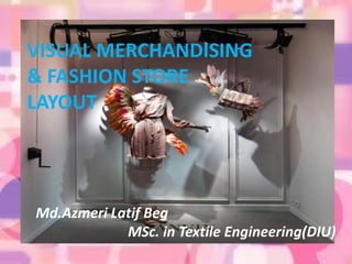 Md.Azmeri Latif Beg
MSc. in Textile Engineering(DIU)
VISUAL MERCHANDISING
& FASHION STORE
LAYOUT
 