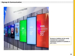 `
Signage & Communication
Screens or tablets can be easily
inserted into a powered
equipment systems if available in
your store.
28
 