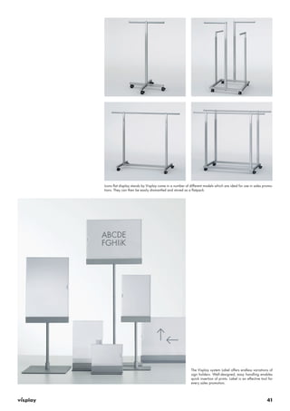 41
Icons flat display stands by Visplay come in a number of different models which are ideal for use in sales promo-
tions. They can then be easily dismantled and stored as a flatpack.
The Visplay system Label offers endless variations of
sign holders. Well-designed, easy handling enables
quick insertion of prints. Label is an effective tool for
every sales promotion.
 