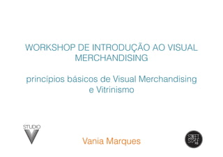 Vania Marques
WORKSHOP DE INTRODUÇÃO AO VISUAL
MERCHANDISING
princípios básicos de Visual Merchandising
e Vitrinismo
 