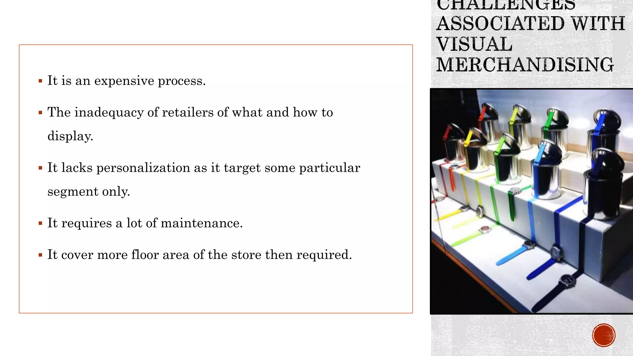  It is an expensive process.
 The inadequacy of retailers of what and how to
display.
 It lacks personalization as it target some particular
segment only.
 It requires a lot of maintenance.
 It cover more floor area of the store then required.
 