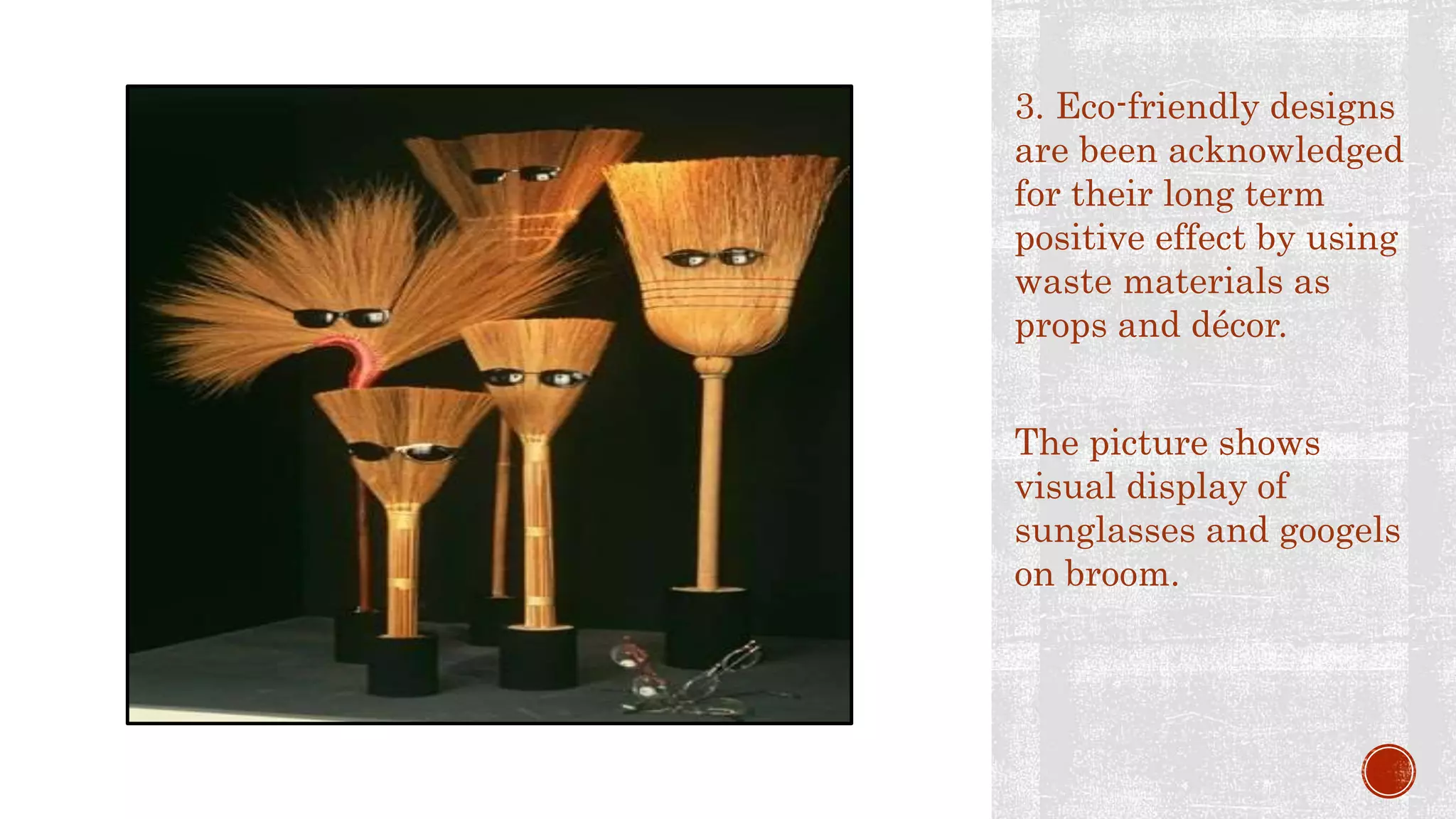 3. Eco-friendly designs
are been acknowledged
for their long term
positive effect by using
waste materials as
props and décor.
The picture shows
visual display of
sunglasses and googels
on broom.
 