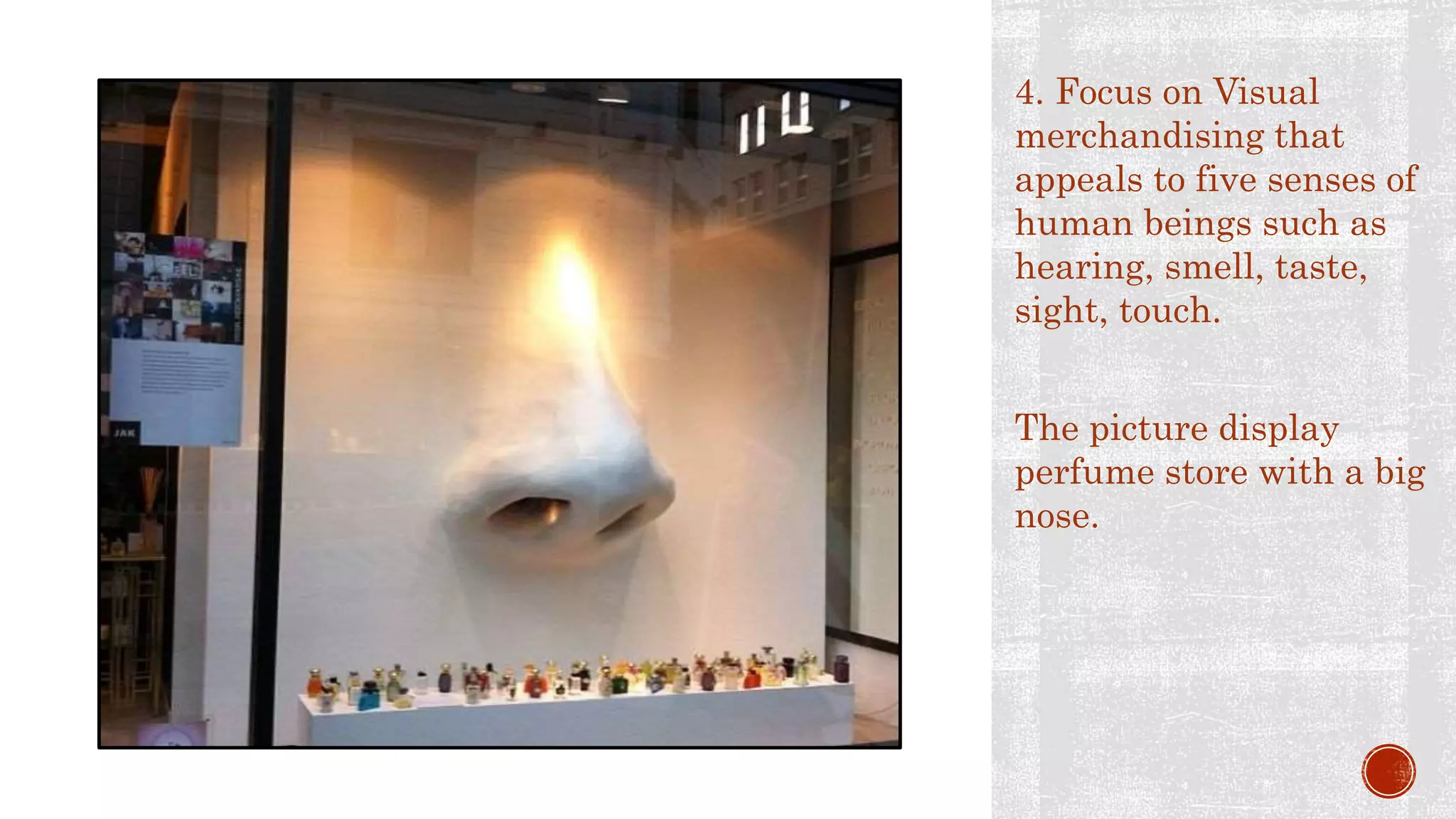 4. Focus on Visual
merchandising that
appeals to five senses of
human beings such as
hearing, smell, taste,
sight, touch.
The picture display
perfume store with a big
nose.
 