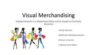 Visual Merchandising
Display Elements in a Department Store and its Impact on Purchase
Decisions
Jennifer Petersen
MSMK 620: Marketing Analytics
Bellevue University
Professor Sheryl Okash
 