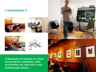 ( Ambientação ) 
A Starbucks se inspirou no visual de escritórios, empresas, salas de reuniões, etc, para criar a sua ambientação interna…  