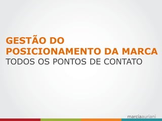 GESTÃO DO POSICIONAMENTO DA MARCA 
TODOS OS PONTOS DE CONTATO  