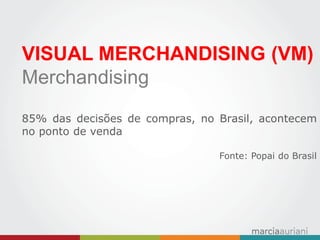 VISUAL MERCHANDISING (VM) 
Merchandising 
85% das decisões de compras, no Brasil, acontecem no ponto de venda 
Fonte: Popai do Brasil 
 