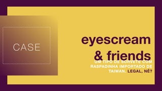 CASE
eyescream
& friendsUM TIPO DE SORVETE COM
RASPADINHA IMPORTADO DE
TAIWAN. LEGAL, NÉ?
 