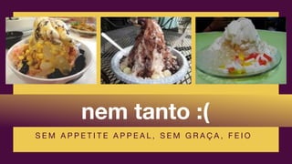 nem tanto :(
S E M A P P E T I T E A P P E A L , S E M G R A Ç A , F E I O
 