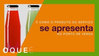 se apresenta
É COMO O PR ODUTO O U S E RV IÇO
NO P ON TO DE V E NDA
O Q U E É
 