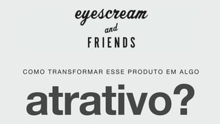 atrativo?
C O MO TRANSFORMAR ESSE PRODUTO EM ALGO
 