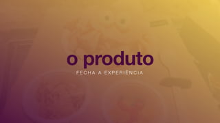 o produtoF E C H A A E X P E R I Ê N C I A
 