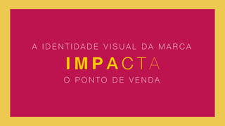 I M P A C T A
A I D E N T I D A D E V I S U A L D A M A R C A
O P O N T O D E V E N D A
 