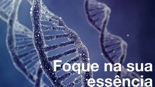 Foque na sua
essência
 