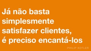 Já não basta
simplesmente
satisfazer clientes,
é preciso encantá-los
P H I L I P K O T L E R
 