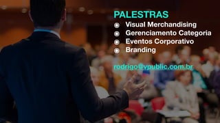 PALESTRAS
๏ Visual Merchandising
๏ Gerenciamento Categoria
๏ Eventos Corporativo
๏ Branding
rodrigo@vpublic.com.br
 