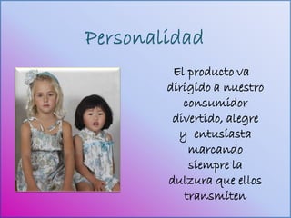 El producto va
dirigido a nuestro
   consumidor
 divertido, alegre
  y entusiasta
    marcando
    siempre la
dulzura que ellos
   transmiten
 