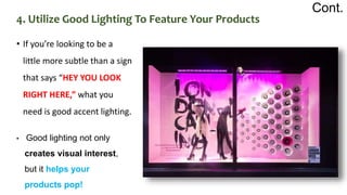 • If you’re looking to be a
little more subtle than a sign
that says “HEY YOU LOOK
RIGHT HERE,” what you
need is good accent lighting.
Cont.
• Good lighting not only
creates visual interest,
but it helps your
products pop!
4. Utilize Good Lighting To Feature Your Products
 