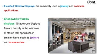 • Shadowbox window
displays: Shadowbox displays
feature heavily in the windows
of stores that specialize in
smaller items such as jewelry
and accessories.
Cont.
• Elevated Window Displays: are commonly used in jewelry and cosmetic
applications.
 
