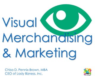 Visual
Merchandising
& Marketing
Chisa D. Pennix-Brown, MBA
CEO of Lady Bizness, Inc.
 
