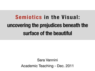 Semiotics in the Visual:
uncovering the prejudices beneath the
      surface of the beautiful



              Sara Vannini
      Academic Teaching - Dec. 2011
 