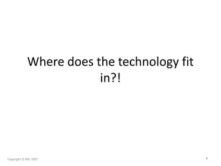 Where does the technology fit
in?!
Copyright © BRL 2007 8
 