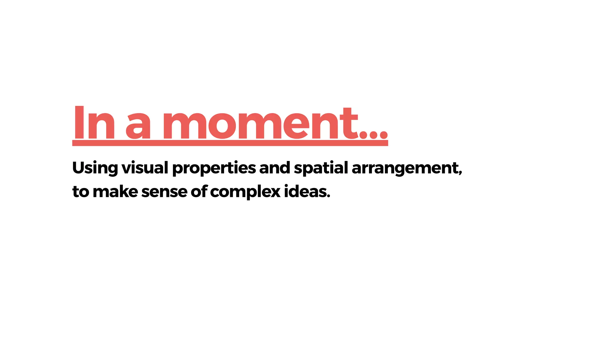 Using visual properties and spatial arrangement,
to make sense of complex ideas.
In a moment…
 