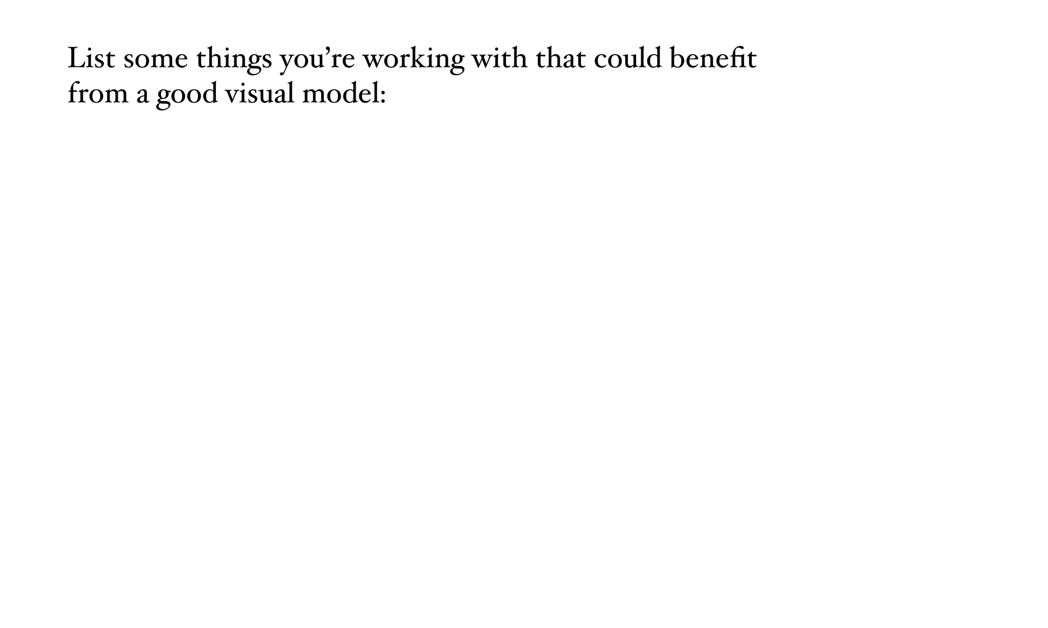 List some things you’re working with that could beneﬁt  
from a good visual model:
 