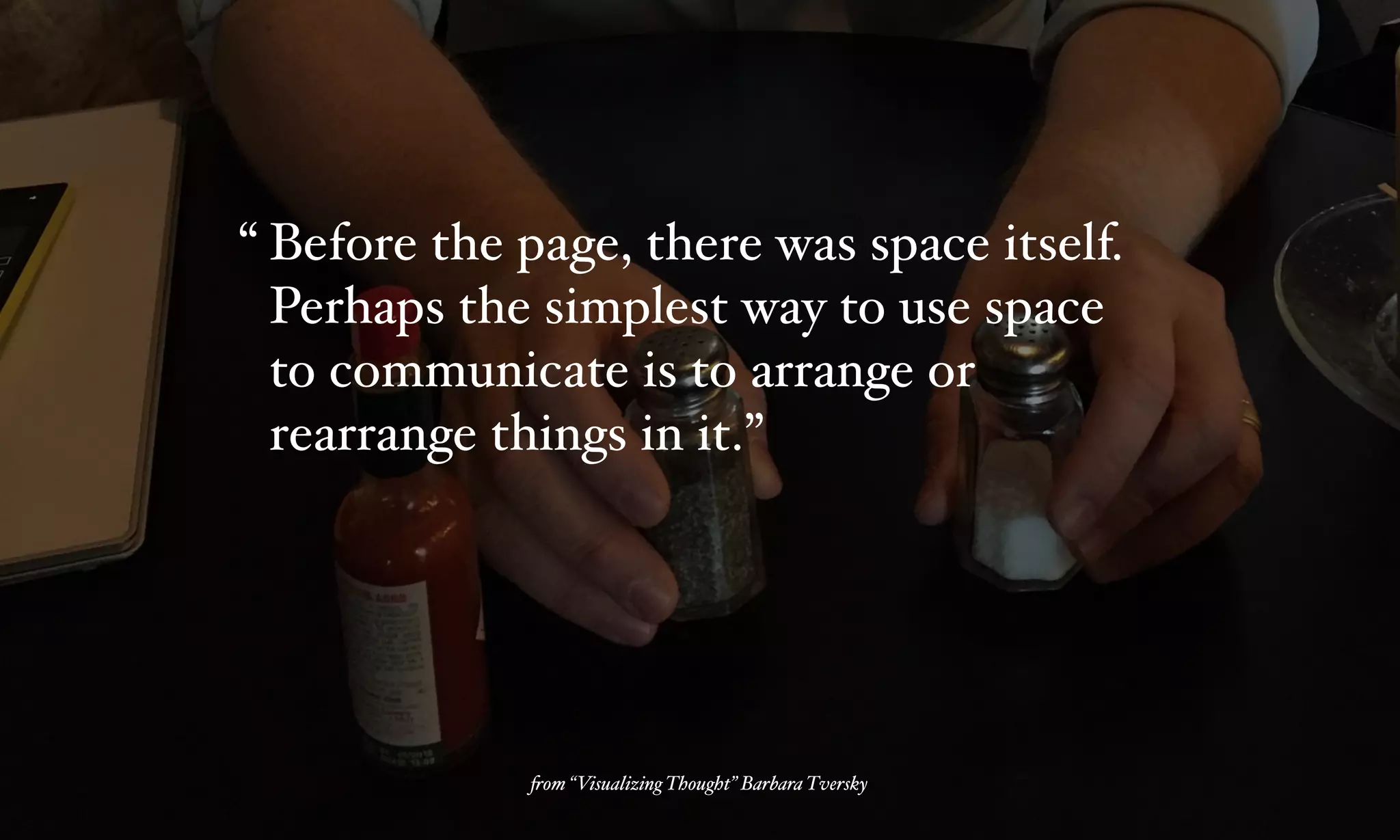 Before the page, there was space itself.
Perhaps the simplest way to use space
to communicate is to arrange or
rearrange things in it.”
“
%om “Visualizing Thought” Barbara Tversky
 