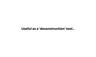 Useful as a ‘deconstruction’ tool…
 