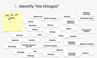 Identify “the thing(s)”1.
play, fun, and
games,
Kite-ﬂying
Solitaire
Crossword puzzles
Racing
Wrestling
Athletics
Boxing
Billiards
Fencing
CheckersFootball
Chess
Contests, Sports in
general
Counting-out
rhymes
Heads or tails
Betting
Roulette
Lotteries
Children’s
initiations
Games of illusion
Tag
Disguises
Masks
Children
“whirling”
Horseback riding
Swinging
Waltzing
Skiing
Mountain
climbing Tightrope walking
Traveling
carnivals
Theater
 