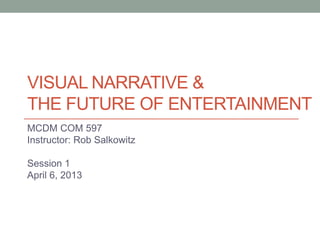 VISUAL NARRATIVE &
THE FUTURE OF ENTERTAINMENT
MCDM COM 597
Instructor: Rob Salkowitz
Session 1
April 6, 2013
 