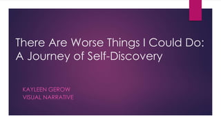 There Are Worse Things I Could Do:
A Journey of Self-Discovery
KAYLEEN GEROW
VISUAL NARRATIVE
 
