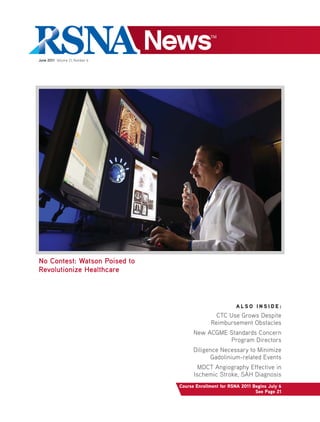 June 2011 Volume 21, Number 6
A L S O I N S I D E :
CTC Use Grows Despite
Reimbursement Obstacles
New ACGME Standards Concern
Program Directors
Diligence Necessary to Minimize
Gadolinium-related Events
MDCT Angiography Effective in
Ischemic Stroke, SAH Diagnosis
Course Enrollment for RSNA 2011 Begins July 6
See Page 21
No Contest: Watson Poised to
Revolutionize Healthcare
 