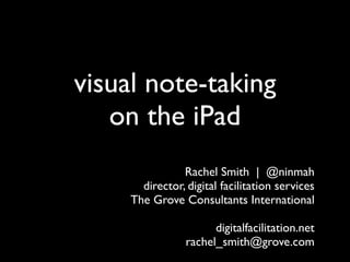visual note-taking
   on the iPad
                Rachel Smith | @ninmah
       director, digital facilitation services
     The Grove Consultants International

                       digitalfacilitation.net
                 rachel_smith@grove.com
 